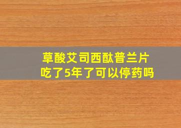 草酸艾司西酞普兰片吃了5年了可以停药吗