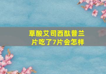 草酸艾司西酞普兰片吃了7片会怎样