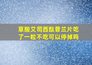 草酸艾司西酞普兰片吃了一粒不吃可以停掉吗