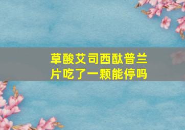 草酸艾司西酞普兰片吃了一颗能停吗