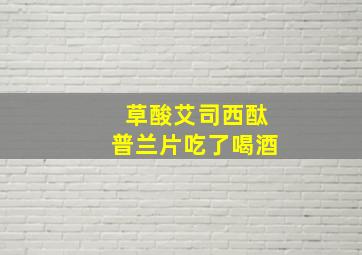 草酸艾司西酞普兰片吃了喝酒