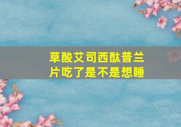 草酸艾司西酞普兰片吃了是不是想睡