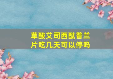 草酸艾司西酞普兰片吃几天可以停吗