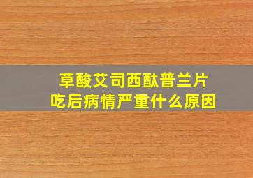 草酸艾司西酞普兰片吃后病情严重什么原因