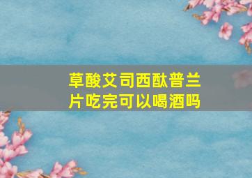 草酸艾司西酞普兰片吃完可以喝酒吗