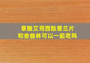 草酸艾司西酞普兰片和舍曲林可以一起吃吗