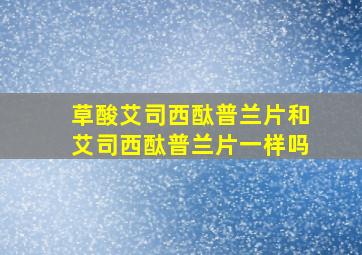 草酸艾司西酞普兰片和艾司西酞普兰片一样吗