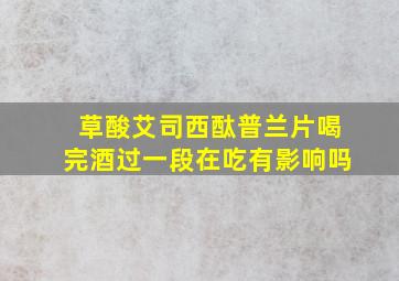 草酸艾司西酞普兰片喝完酒过一段在吃有影响吗