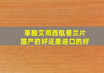 草酸艾司西酞普兰片国产的好还是进口的好