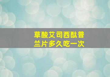 草酸艾司西酞普兰片多久吃一次