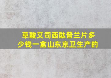 草酸艾司西酞普兰片多少钱一盒山东京卫生产的