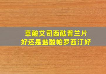 草酸艾司西酞普兰片好还是盐酸帕罗西汀好