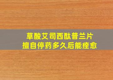 草酸艾司西酞普兰片擅自停药多久后能痊愈