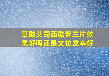 草酸艾司西酞普兰片效果好吗还是文拉发辛好