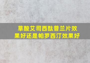 草酸艾司西酞普兰片效果好还是帕罗西汀效果好