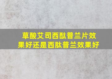 草酸艾司西酞普兰片效果好还是西肽普兰效果好