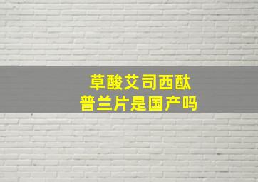 草酸艾司西酞普兰片是国产吗