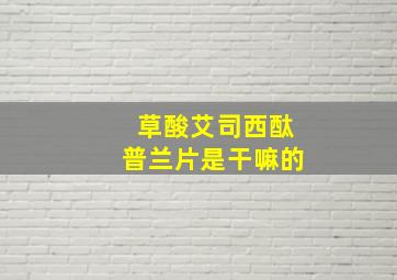 草酸艾司西酞普兰片是干嘛的