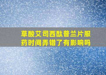 草酸艾司西酞普兰片服药时间弄错了有影响吗