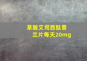 草酸艾司西酞普兰片每天20mg