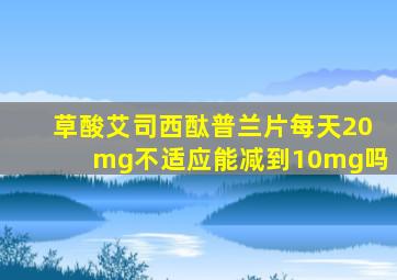 草酸艾司西酞普兰片每天20mg不适应能减到10mg吗