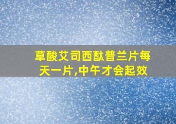 草酸艾司西酞普兰片每天一片,中午才会起效