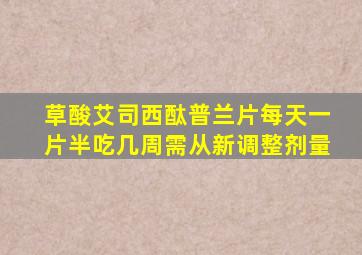 草酸艾司西酞普兰片每天一片半吃几周需从新调整剂量