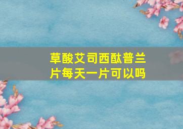 草酸艾司西酞普兰片每天一片可以吗