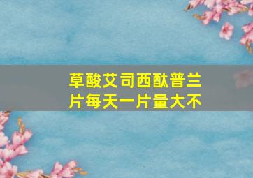 草酸艾司西酞普兰片每天一片量大不