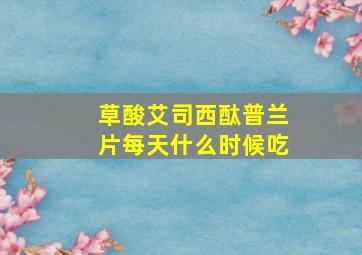 草酸艾司西酞普兰片每天什么时候吃