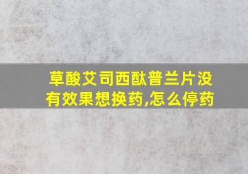 草酸艾司西酞普兰片没有效果想换药,怎么停药