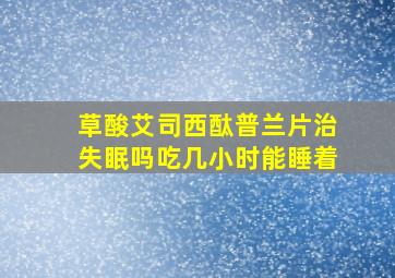 草酸艾司西酞普兰片治失眠吗吃几小时能睡着