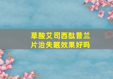 草酸艾司西酞普兰片治失眠效果好吗