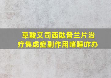 草酸艾司西酞普兰片治疗焦虑症副作用嗜睡咋办