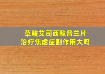 草酸艾司西酞普兰片治疗焦虑症副作用大吗