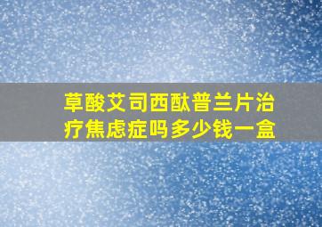 草酸艾司西酞普兰片治疗焦虑症吗多少钱一盒