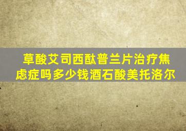 草酸艾司西酞普兰片治疗焦虑症吗多少钱酒石酸美托洛尔