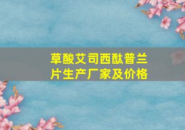 草酸艾司西酞普兰片生产厂家及价格