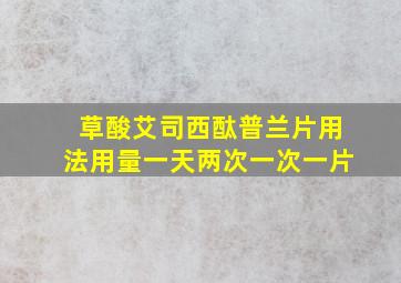 草酸艾司西酞普兰片用法用量一天两次一次一片