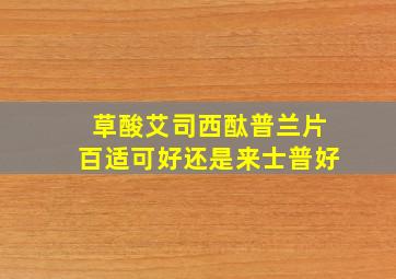 草酸艾司西酞普兰片百适可好还是来士普好