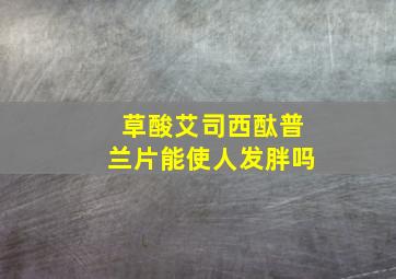 草酸艾司西酞普兰片能使人发胖吗