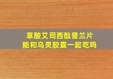 草酸艾司西酞普兰片能和乌灵胶囊一起吃吗