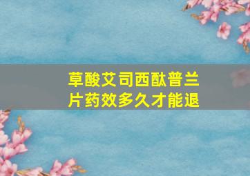 草酸艾司西酞普兰片药效多久才能退