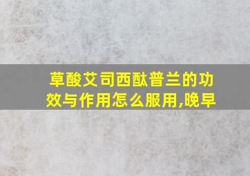 草酸艾司西酞普兰的功效与作用怎么服用,晚早