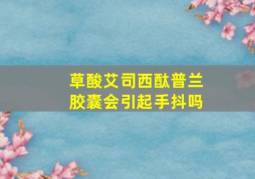 草酸艾司西酞普兰胶囊会引起手抖吗