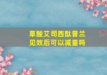 草酸艾司西酞普兰见效后可以减量吗