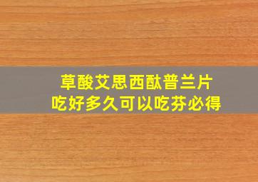 草酸艾思西酞普兰片吃好多久可以吃芬必得