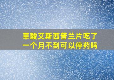 草酸艾斯西普兰片吃了一个月不到可以停药吗