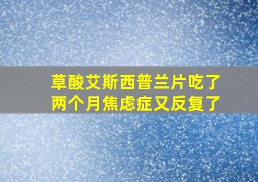 草酸艾斯西普兰片吃了两个月焦虑症又反复了