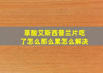 草酸艾斯西普兰片吃了怎么那么累怎么解决